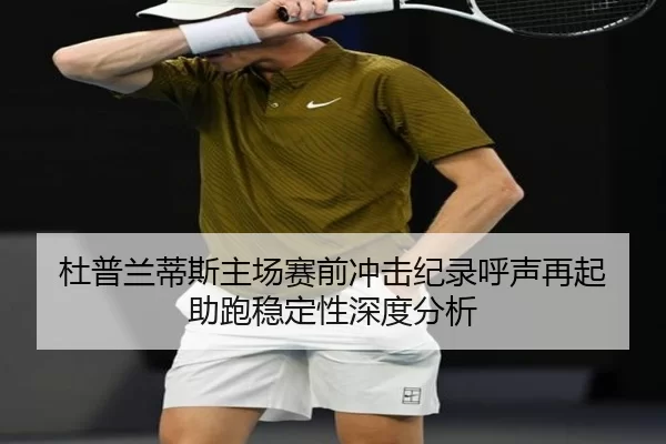 杜普兰蒂斯主场赛前冲击纪录呼声再起 助跑稳定性深度分析