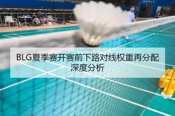BLG夏季赛开赛前下路对线权重再分配深度分析