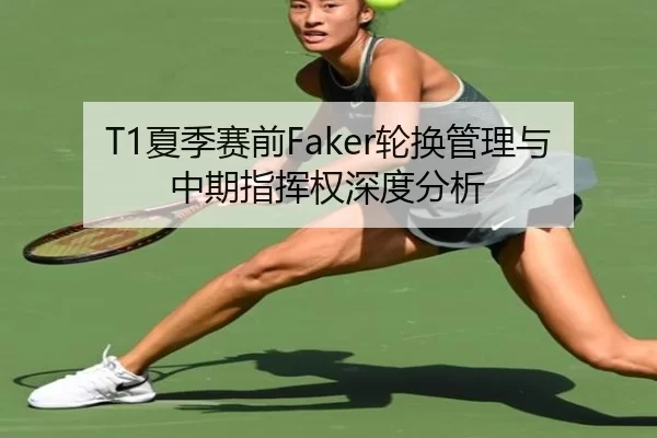 T1夏季赛前Faker轮换管理与中期指挥权深度分析